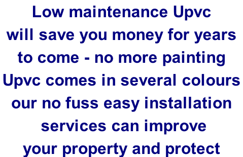 Low maintenance Upvc will save you money for years  to come - no more painting  Upvc comes in several colours  our no fuss easy installation  services can improve  your property and protect